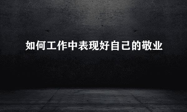 如何工作中表现好自己的敬业