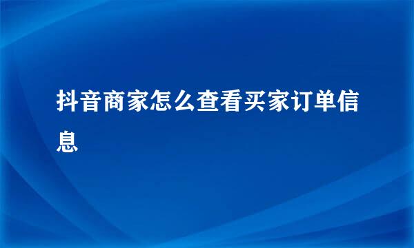 抖音商家怎么查看买家订单信息