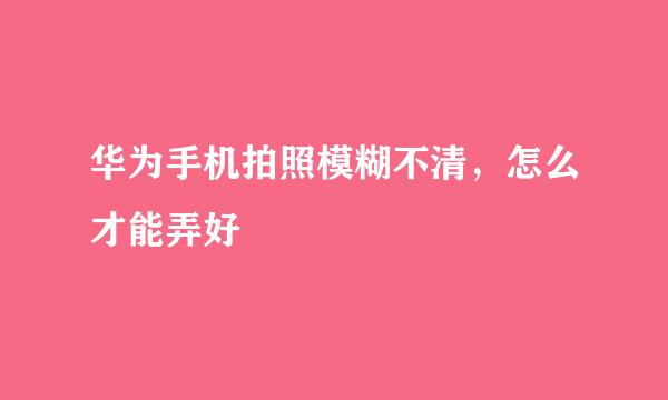 华为手机拍照模糊不清，怎么才能弄好