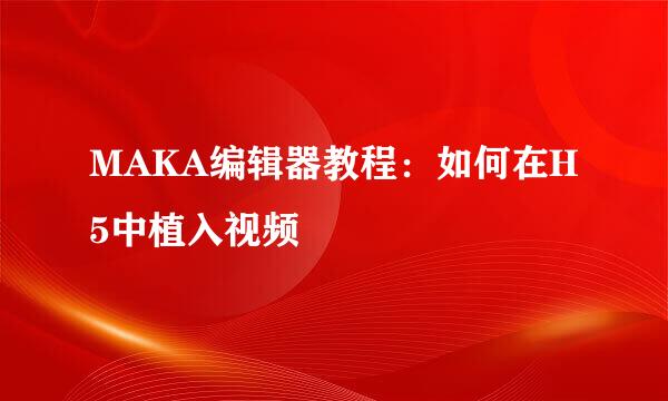 MAKA编辑器教程：如何在H5中植入视频