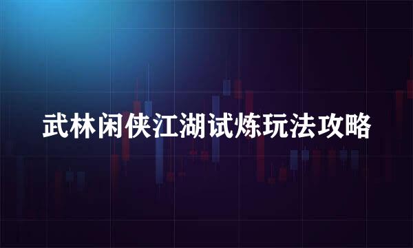 武林闲侠江湖试炼玩法攻略