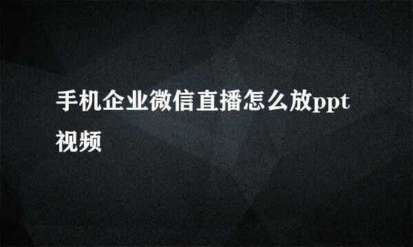 手机企业微信直播怎么放ppt视频