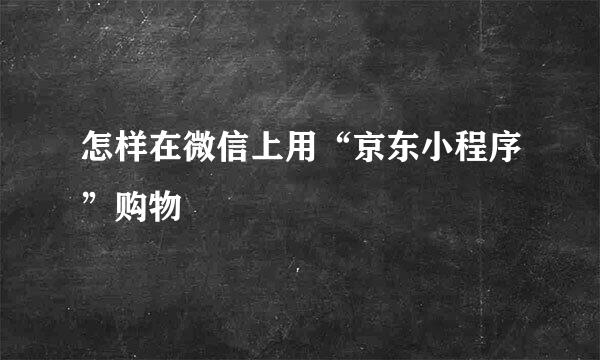 怎样在微信上用“京东小程序”购物