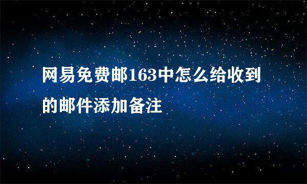 网易免费邮163中怎么给收到的邮件添加备注