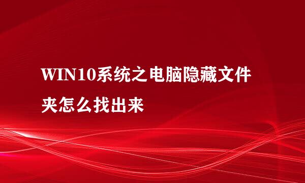 WIN10系统之电脑隐藏文件夹怎么找出来