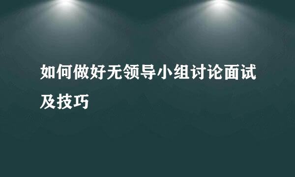 如何做好无领导小组讨论面试及技巧