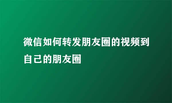 微信如何转发朋友圈的视频到自己的朋友圈