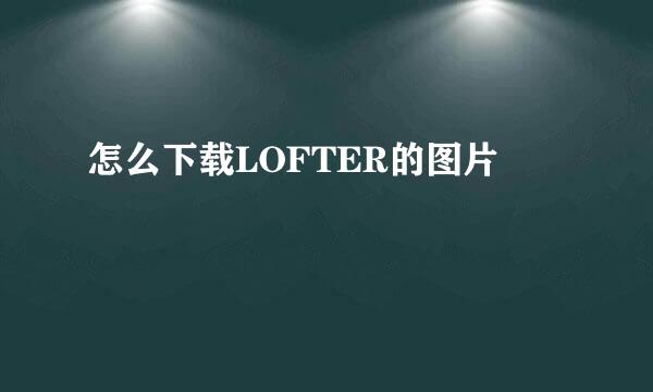 怎么下载LOFTER的图片