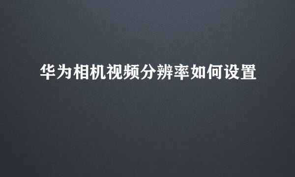 华为相机视频分辨率如何设置