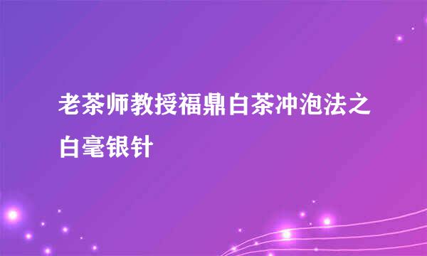 老茶师教授福鼎白茶冲泡法之白毫银针