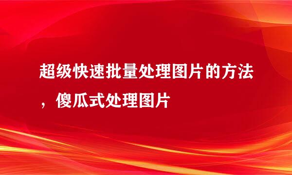 超级快速批量处理图片的方法，傻瓜式处理图片