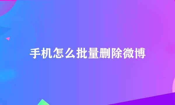手机怎么批量删除微博