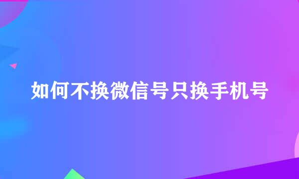 如何不换微信号只换手机号