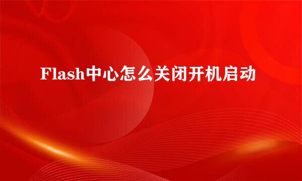Flash中心怎么关闭开机启动