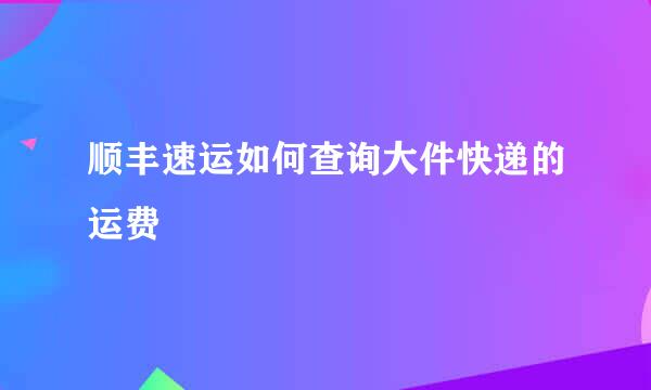 顺丰速运如何查询大件快递的运费