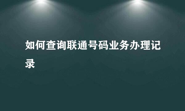 如何查询联通号码业务办理记录