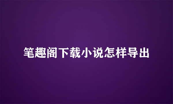 笔趣阁下载小说怎样导出