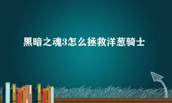 黑暗之魂3怎么拯救洋葱骑士