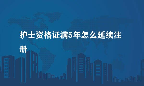护士资格证满5年怎么延续注册
