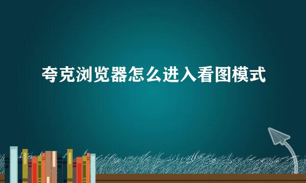 夸克浏览器怎么进入看图模式