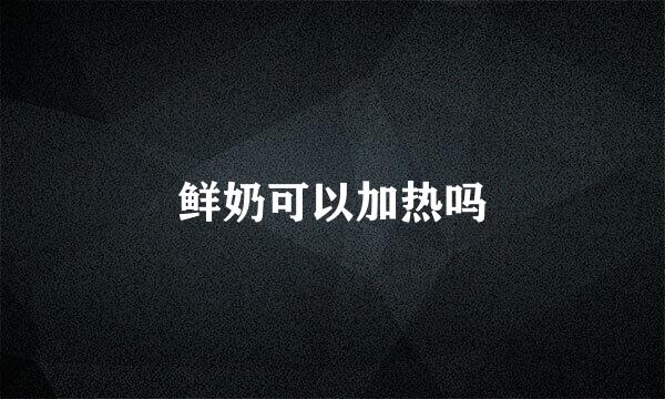 鲜奶可以加热吗