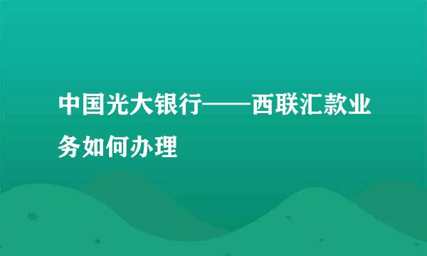 中国光大银行——西联汇款业务如何办理