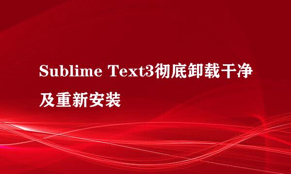 Sublime Text3彻底卸载干净及重新安装