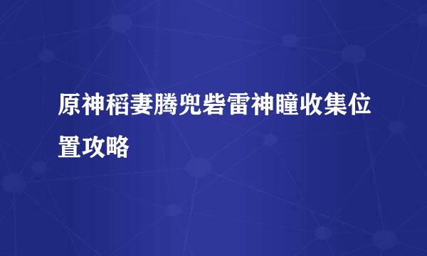 原神稻妻腾兜砦雷神瞳收集位置攻略