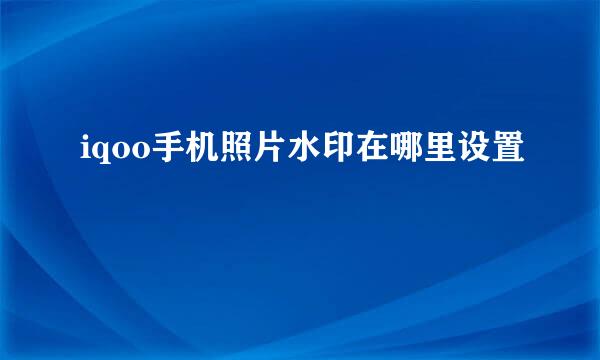 iqoo手机照片水印在哪里设置