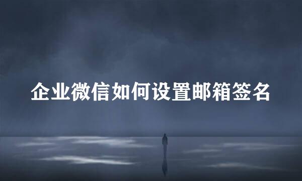 企业微信如何设置邮箱签名