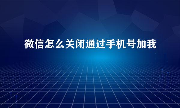 微信怎么关闭通过手机号加我