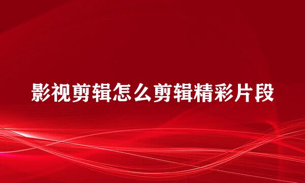 影视剪辑怎么剪辑精彩片段