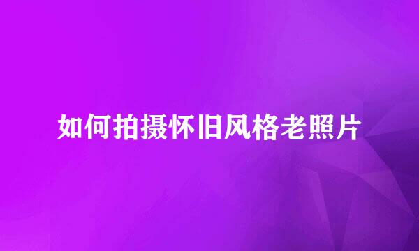如何拍摄怀旧风格老照片