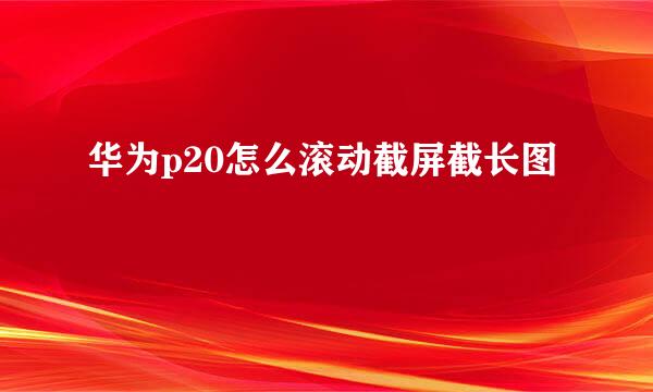 华为p20怎么滚动截屏截长图