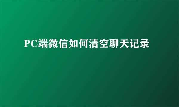 PC端微信如何清空聊天记录