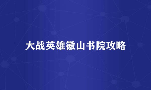 大战英雄徽山书院攻略
