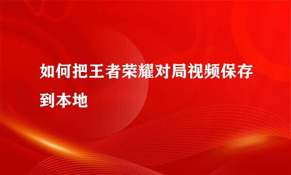 如何把王者荣耀对局视频保存到本地