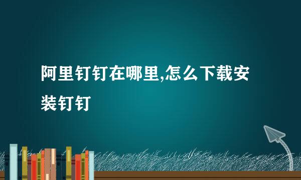 阿里钉钉在哪里,怎么下载安装钉钉