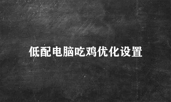 低配电脑吃鸡优化设置