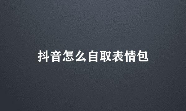 抖音怎么自取表情包