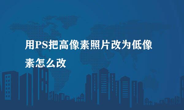用PS把高像素照片改为低像素怎么改