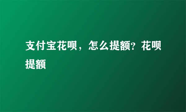 支付宝花呗，怎么提额？花呗提额