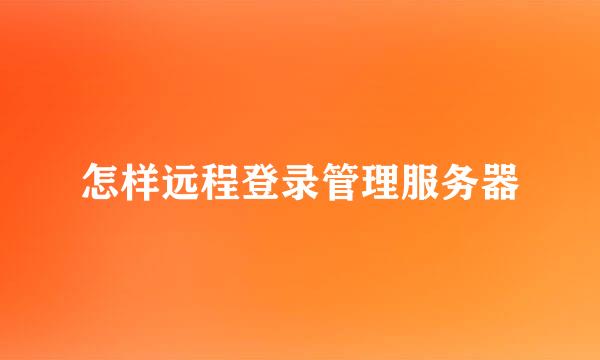 怎样远程登录管理服务器