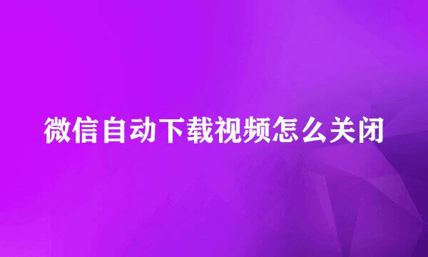 微信自动下载视频怎么关闭