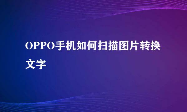OPPO手机如何扫描图片转换文字