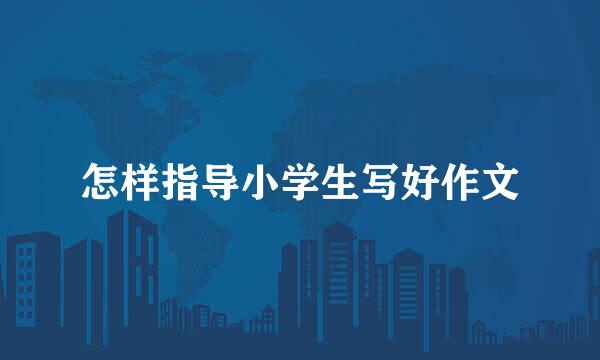 怎样指导小学生写好作文