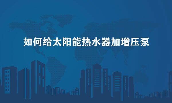 如何给太阳能热水器加增压泵