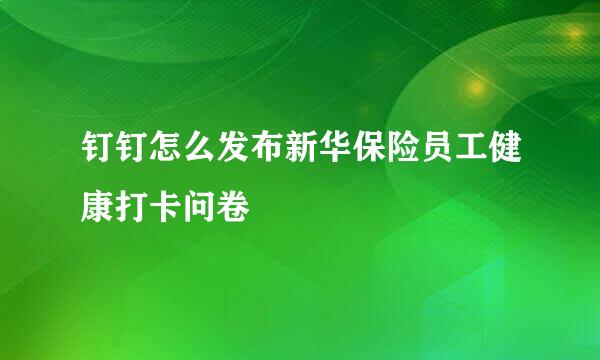 钉钉怎么发布新华保险员工健康打卡问卷