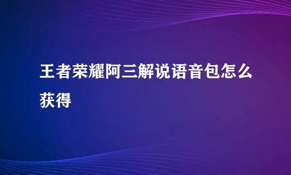 王者荣耀阿三解说语音包怎么获得