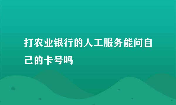 打农业银行的人工服务能问自己的卡号吗